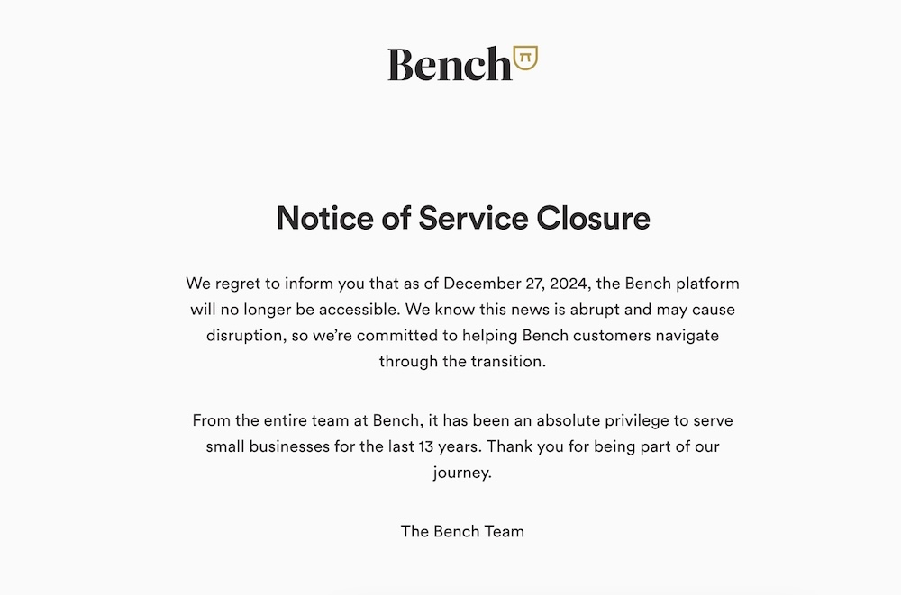 Скриншот уведомления Bench для клиентов о закрытии по состоянию на 27 декабря. Он гласит: "С сожалением сообщаем вам, что с 27 декабря 2024 г. платформа Bench больше не будет доступна. Мы знаем, что эта новость неожиданная и может вызвать сбои, поэтому мы стремимся помочь клиентам Bench пройти переходный период. "Для всей команды Bench было абсолютной привилегией обслуживать малый бизнес на протяжении последних 13 лет. Спасибо за участие в нашем путешествии."